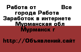 Работа от (  18) ! - Все города Работа » Заработок в интернете   . Мурманская обл.,Мурманск г.